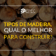 Tipos de madeira: qual o melhor para construir